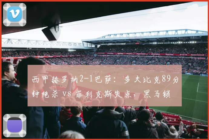 西甲赫罗纳2-1巴萨：多夫比克89分钟绝杀 vs 菲利克斯失点，黑马锁定欧冠席位