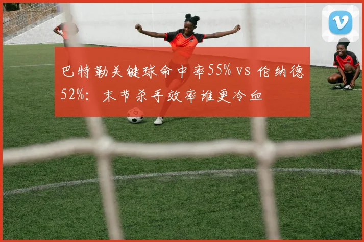 巴特勒关键球命中率55% vs 伦纳德52%：末节杀手效率谁更冷血