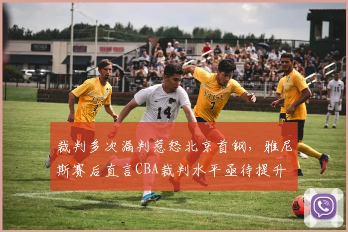 裁判多次漏判惹怒北京首钢，雅尼斯赛后直言CBA裁判水平亟待提升