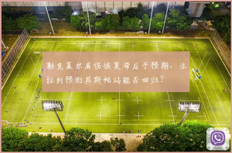 勒克莱尔肩伤恢复滞后于预期，法拉利预测其斯帕站能否回归？