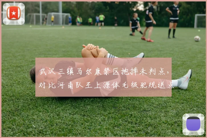 武汉三镇马尔康禁区抱摔未判点，对比河南队王上源体毛级犯规送点球__br_