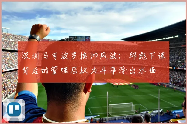深圳马可波罗换帅风波：邱彪下课背后的管理层权力斗争浮出水面