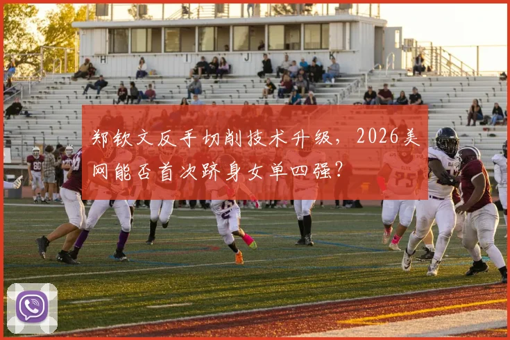 郑钦文反手切削技术升级，2026美网能否首次跻身女单四强？