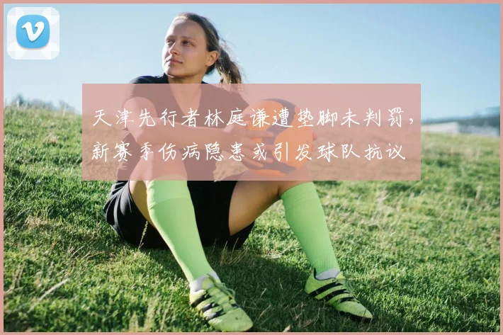 天津先行者林庭谦遭垫脚未判罚，新赛季伤病隐患或引发球队抗议