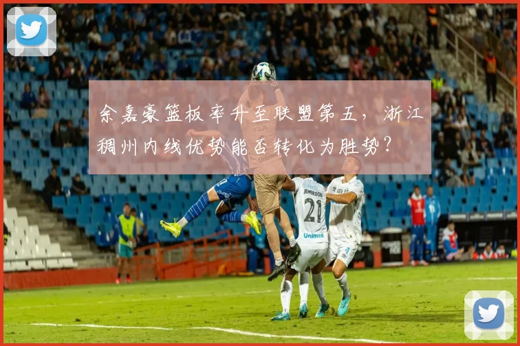 余嘉豪篮板率升至联盟第五，浙江稠州内线优势能否转化为胜势？
