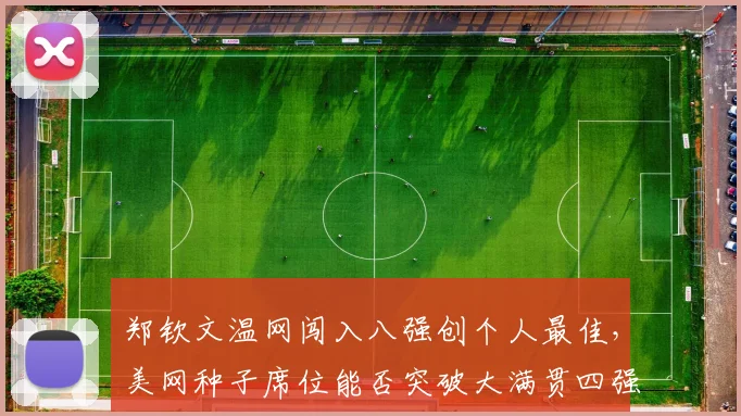 郑钦文温网闯入八强创个人最佳，美网种子席位能否突破大满贯四强？