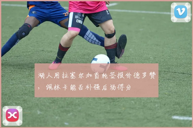 湖人用拉塞尔加首轮签报价德罗赞，佩林卡能否补强后场得分